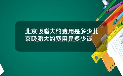 北京吸脂大约费用是多少北京吸脂大约费用是多少钱
