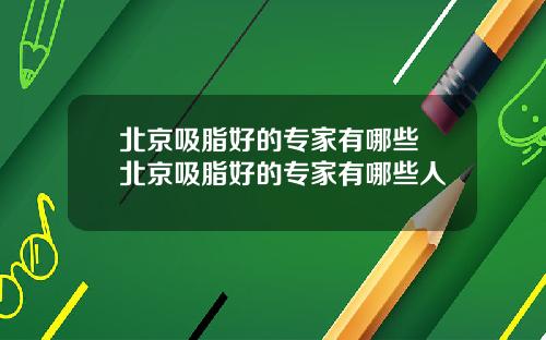 北京吸脂好的专家有哪些 北京吸脂好的专家有哪些人