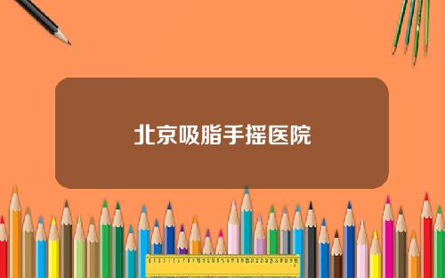北京吸脂手摇医院