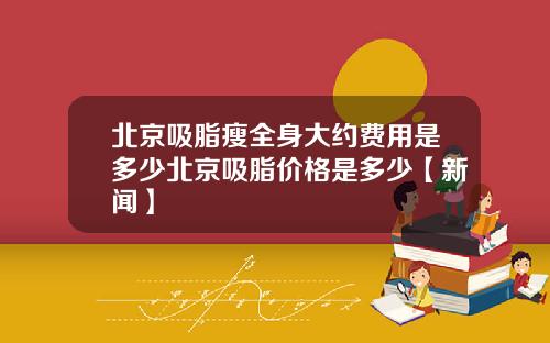 北京吸脂瘦全身大约费用是多少北京吸脂价格是多少【新闻】