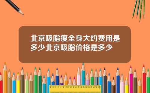 北京吸脂瘦全身大约费用是多少北京吸脂价格是多少