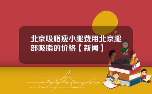 北京吸脂瘦小腿费用北京腿部吸脂的价格【新闻】