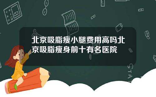 北京吸脂瘦小腿费用高吗北京吸脂瘦身前十有名医院