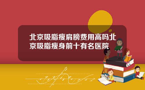 北京吸脂瘦肩膀费用高吗北京吸脂瘦身前十有名医院