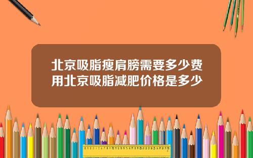 北京吸脂瘦肩膀需要多少费用北京吸脂减肥价格是多少