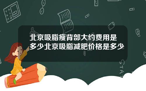 北京吸脂瘦背部大约费用是多少北京吸脂减肥价格是多少