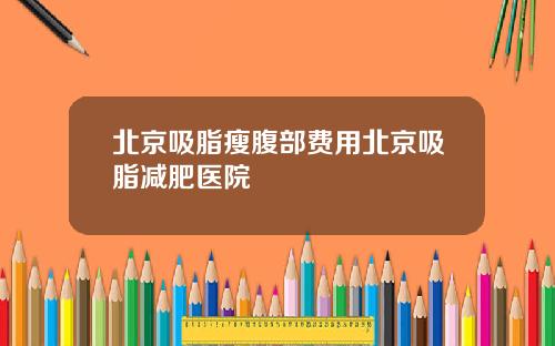 北京吸脂瘦腹部费用北京吸脂减肥医院