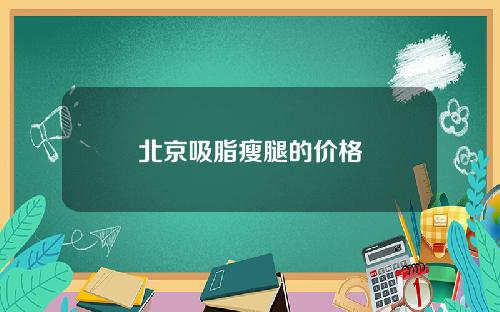 北京吸脂瘦腿的价格