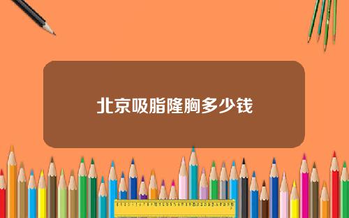 北京吸脂隆胸多少钱