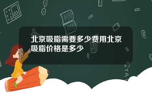 北京吸脂需要多少费用北京吸脂价格是多少
