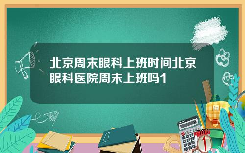 北京周末眼科上班时间北京眼科医院周末上班吗1