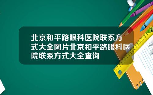 北京和平路眼科医院联系方式大全图片北京和平路眼科医院联系方式大全查询