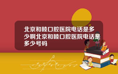北京和睦口腔医院电话是多少啊北京和睦口腔医院电话是多少号码