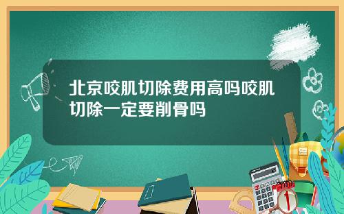 北京咬肌切除费用高吗咬肌切除一定要削骨吗