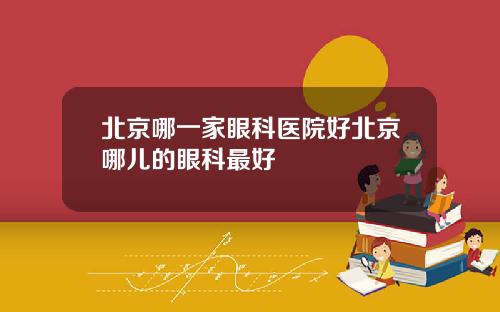 北京哪一家眼科医院好北京哪儿的眼科最好