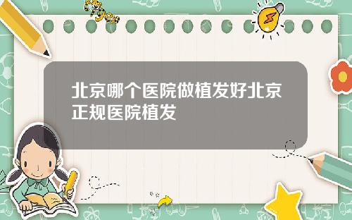北京哪个医院做植发好北京正规医院植发