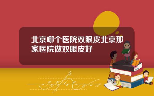 北京哪个医院双眼皮北京那家医院做双眼皮好