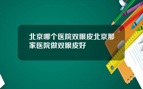 北京哪个医院双眼皮北京那家医院做双眼皮好