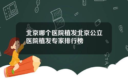 北京哪个医院植发北京公立医院植发专家排行榜