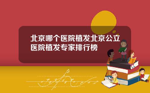 北京哪个医院植发北京公立医院植发专家排行榜