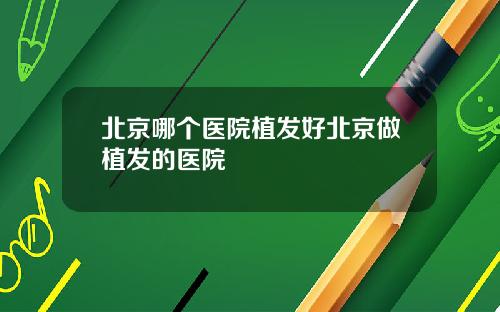 北京哪个医院植发好北京做植发的医院