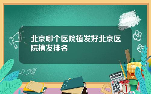 北京哪个医院植发好北京医院植发排名