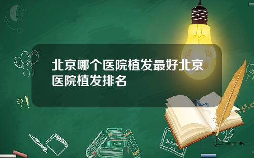 北京哪个医院植发最好北京医院植发排名