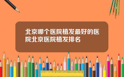 北京哪个医院植发最好的医院北京医院植发排名