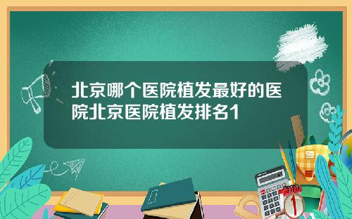 北京哪个医院植发最好的医院北京医院植发排名1