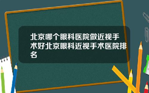 北京哪个眼科医院做近视手术好北京眼科近视手术医院排名