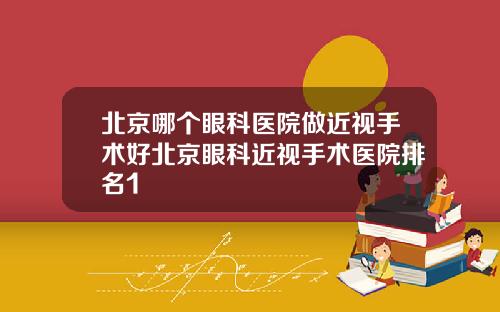 北京哪个眼科医院做近视手术好北京眼科近视手术医院排名1