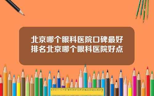 北京哪个眼科医院口碑最好排名北京哪个眼科医院好点