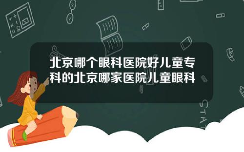 北京哪个眼科医院好儿童专科的北京哪家医院儿童眼科
