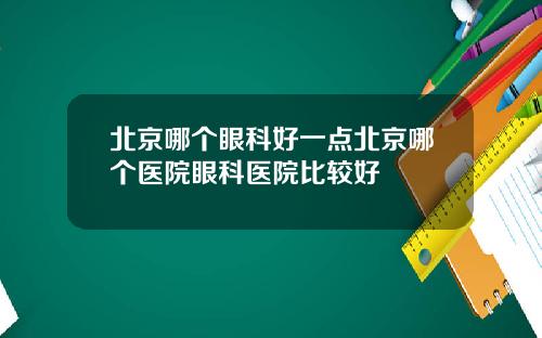 北京哪个眼科好一点北京哪个医院眼科医院比较好