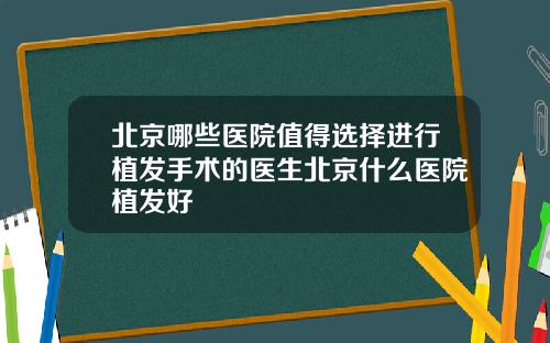 北京哪些医院值得选择进行植发手术的医生北京什么医院植发好
