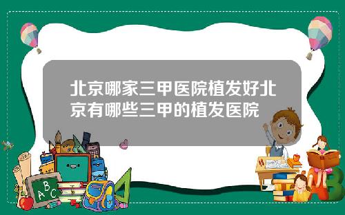 北京哪家三甲医院植发好北京有哪些三甲的植发医院
