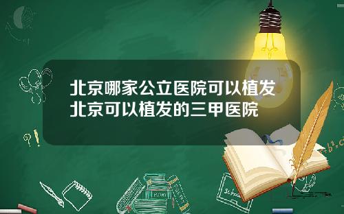 北京哪家公立医院可以植发北京可以植发的三甲医院