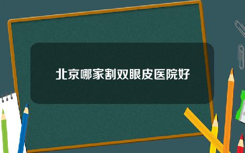北京哪家割双眼皮医院好