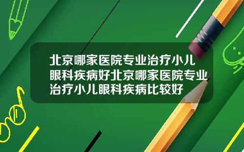 北京哪家医院专业治疗小儿眼科疾病好北京哪家医院专业治疗小儿眼科疾病比较好