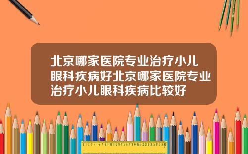 北京哪家医院专业治疗小儿眼科疾病好北京哪家医院专业治疗小儿眼科疾病比较好