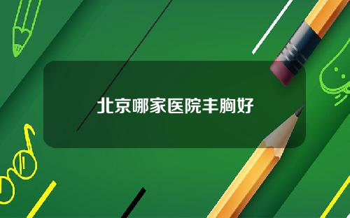 北京哪家医院丰胸好