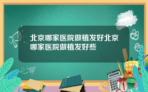 北京哪家医院做植发好北京哪家医院做植发好些