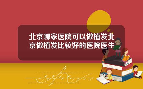 北京哪家医院可以做植发北京做植发比较好的医院医生