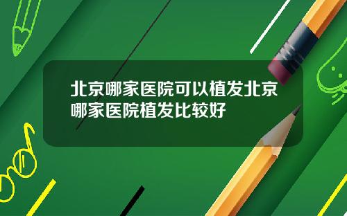 北京哪家医院可以植发北京哪家医院植发比较好