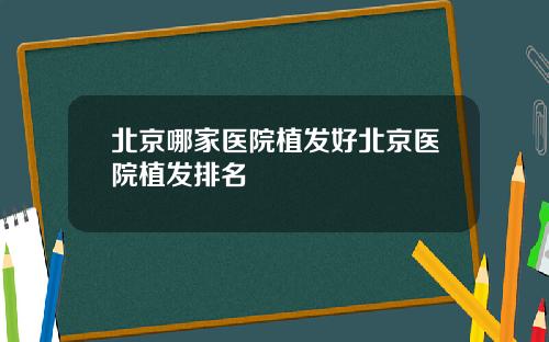 北京哪家医院植发好北京医院植发排名