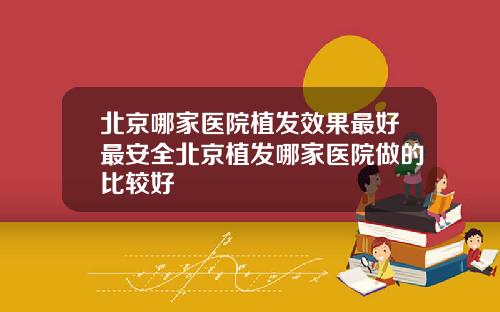 北京哪家医院植发效果最好最安全北京植发哪家医院做的比较好