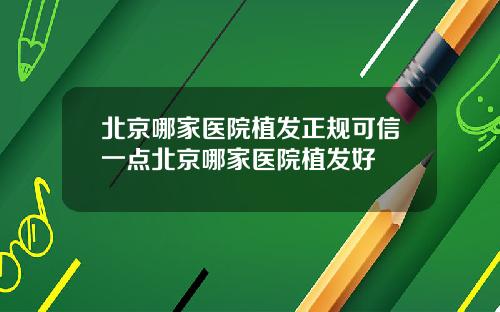北京哪家医院植发正规可信一点北京哪家医院植发好