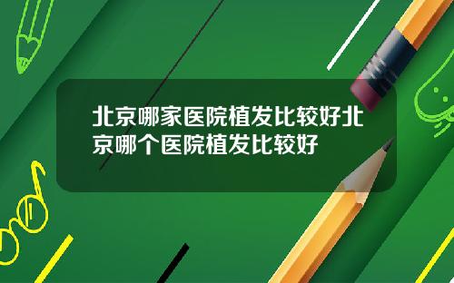 北京哪家医院植发比较好北京哪个医院植发比较好