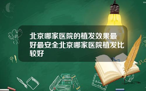 北京哪家医院的植发效果最好最安全北京哪家医院植发比较好