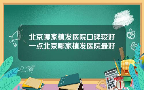 北京哪家植发医院口碑较好一点北京哪家植发医院最好